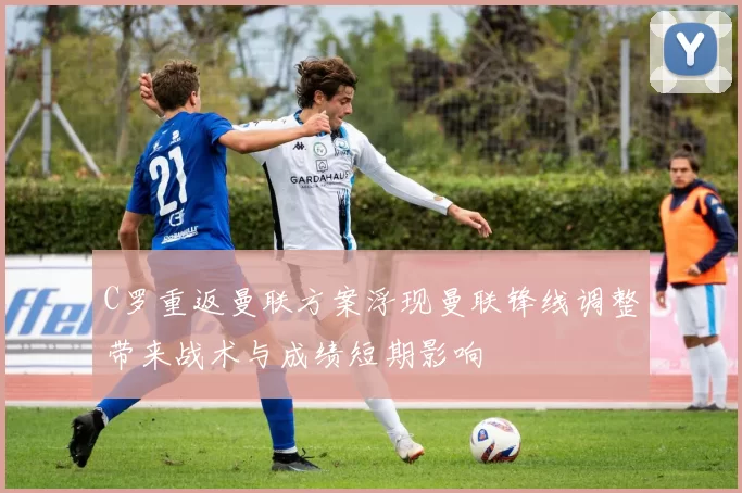 C罗重返曼联方案浮现曼联锋线调整带来战术与成绩短期影响