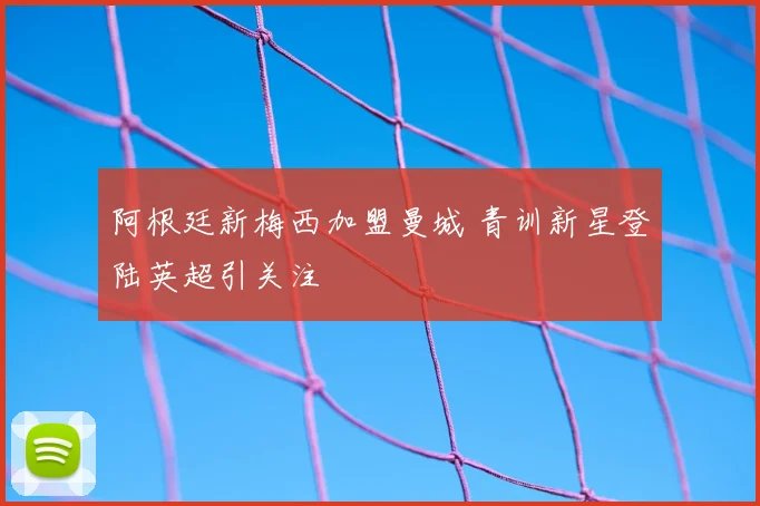 阿根廷新梅西加盟曼城 青训新星登陆英超引关注