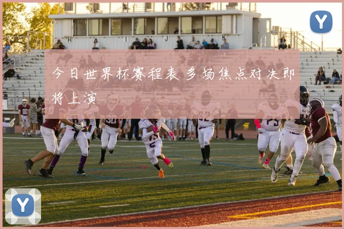 今日世界杯赛程表 多场焦点对决即将上演
