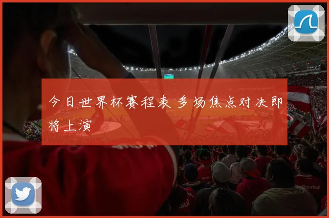 今日世界杯赛程表 多场焦点对决即将上演