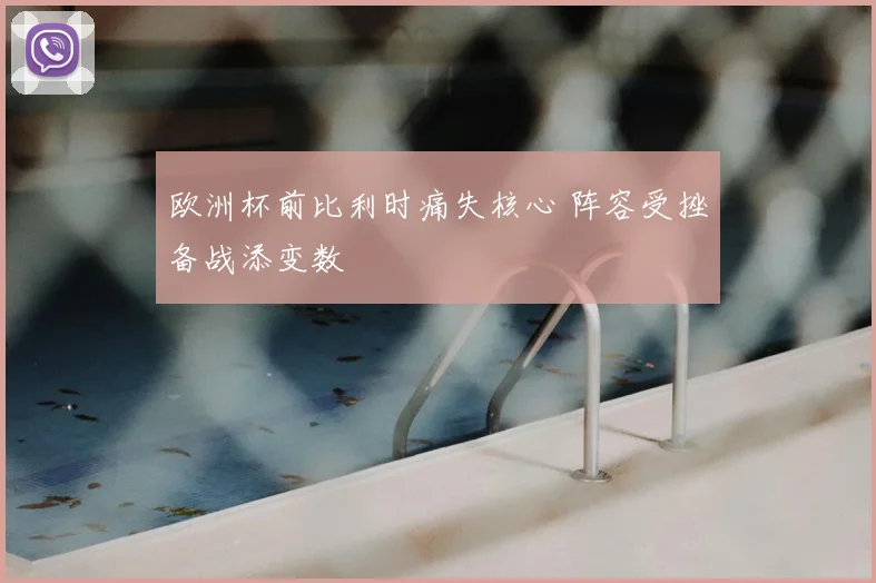 欧洲杯前比利时痛失核心 阵容受挫备战添变数