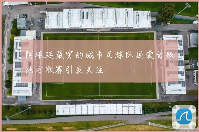 阿根廷最穷的城市足球队逆袭晋级地方联赛引发关注