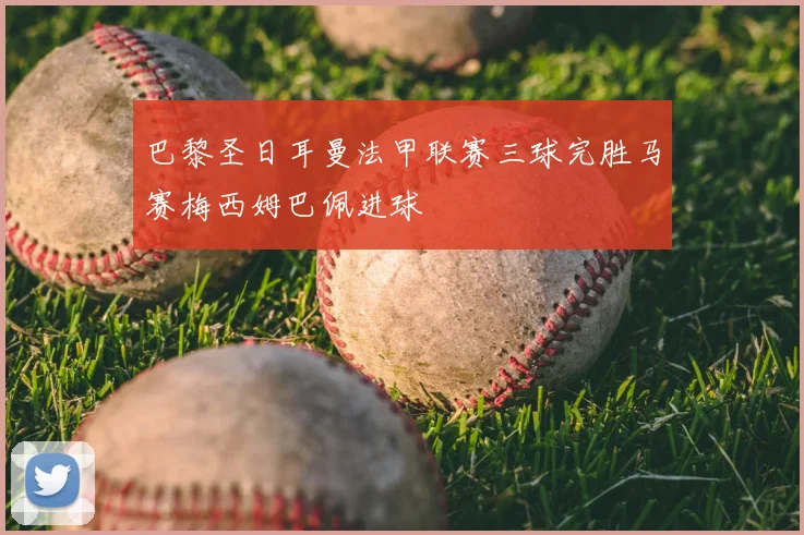 巴黎圣日耳曼法甲联赛三球完胜马赛梅西姆巴佩进球