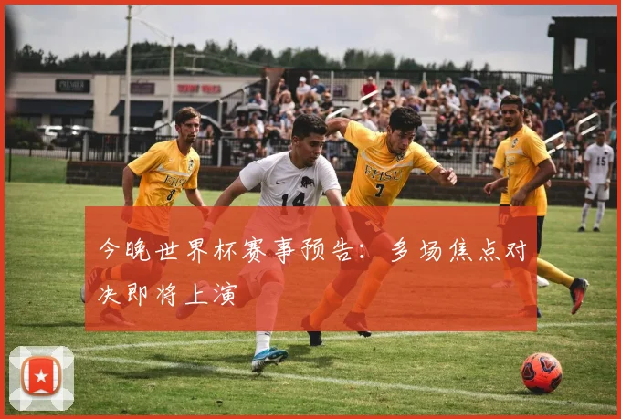 今晚世界杯赛事预告:多场焦点对决即将上演