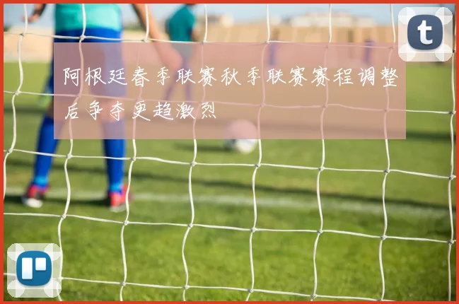 阿根廷春季联赛秋季联赛赛程调整后争夺更趋激烈