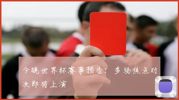 今晚世界杯赛事预告：多场焦点对决即将上演
