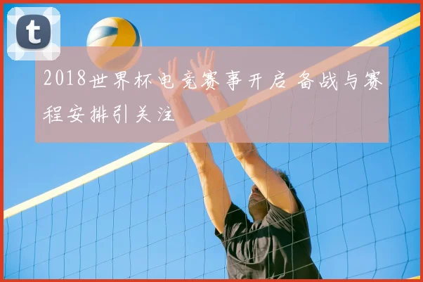 2018世界杯电竞赛事开启 备战与赛程安排引关注