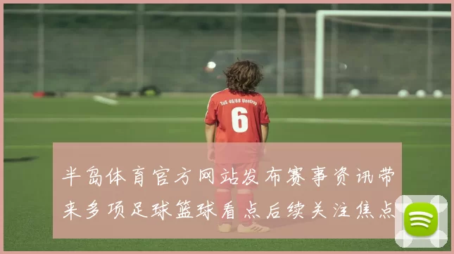 半岛体育官方网站发布赛事资讯带来多项足球篮球看点后续关注焦点持续升温