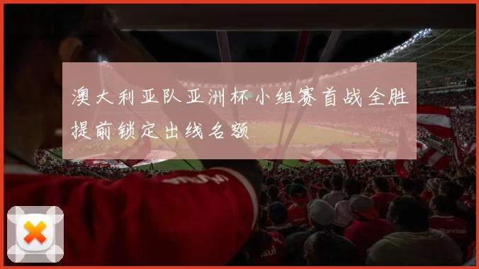 澳大利亚队亚洲杯小组赛首战全胜提前锁定出线名额