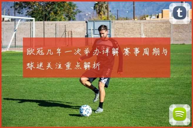 欧冠几年一次举办详解 赛事周期与球迷关注重点解析