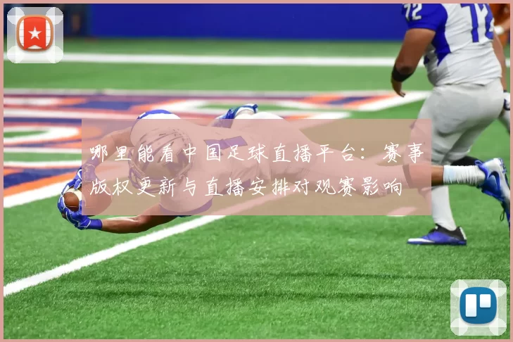哪里能看中国足球直播平台：赛事版权更新与直播安排对观赛影响