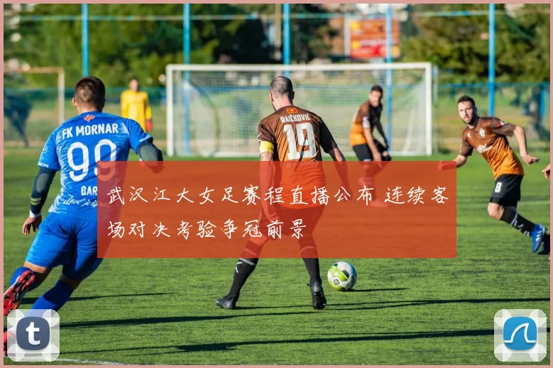 武汉江大女足赛程直播公布 连续客场对决考验争冠前景