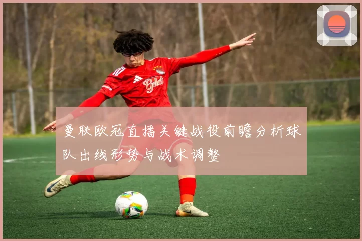 曼联欧冠直播关键战役前瞻分析球队出线形势与战术调整