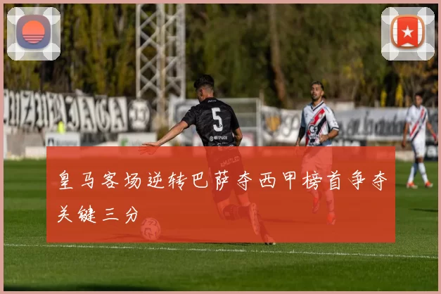 皇马客场逆转巴萨夺西甲榜首争夺关键三分