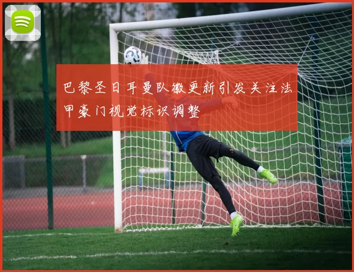 巴黎圣日耳曼队徽更新引发关注法甲豪门视觉标识调整