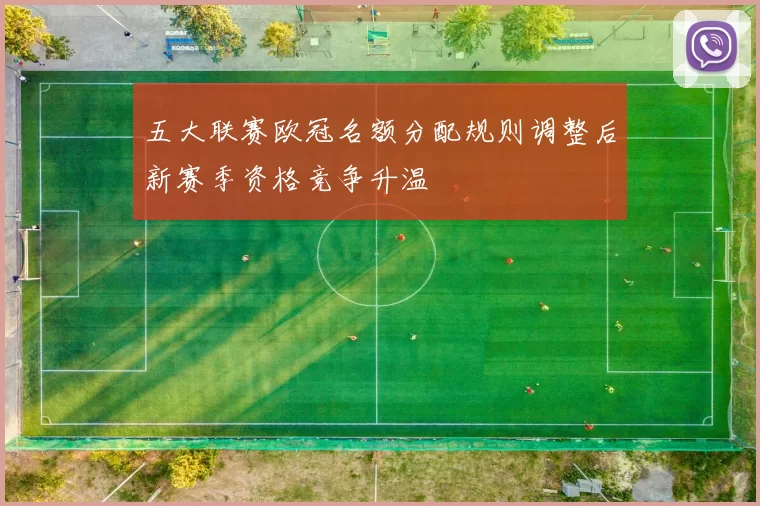 五大联赛欧冠名额分配规则调整后新赛季资格竞争升温