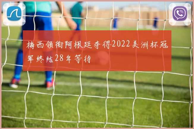 梅西领衔阿根廷夺得2022美洲杯冠军终结28年等待