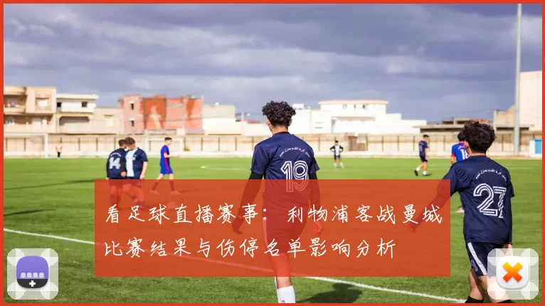 看足球直播赛事：利物浦客战曼城比赛结果与伤停名单影响分析