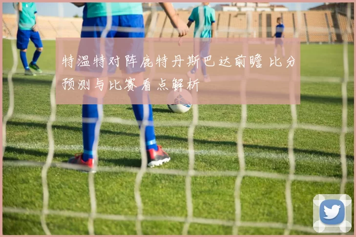 特温特对阵鹿特丹斯巴达前瞻 比分预测与比赛看点解析